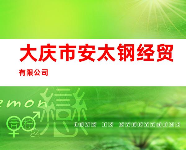 大庆市安太钢经贸有限公司